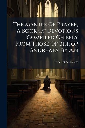 Cover image for The Mantle Of Prayer, A Book Of Devotions Compiled Chiefly From Those Of Bishop Andrewes, By A.n
