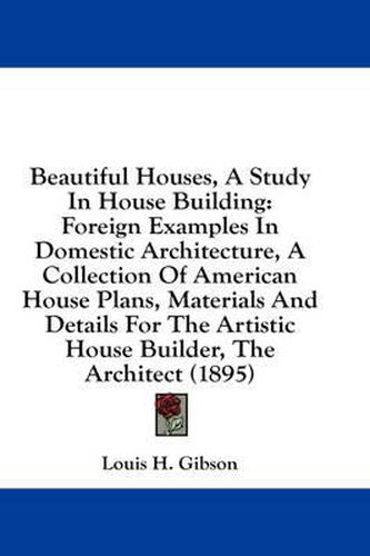 Cover image for Beautiful Houses, a Study in House Building: Foreign Examples in Domestic Architecture, a Collection of American House Plans, Materials and Details for the Artistic House Builder, the Architect (1895)