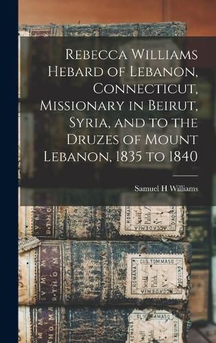 Rebecca Williams Hebard of Lebanon, Connecticut, Missionary in Beirut, Syria, and to the Druzes of Mount Lebanon, 1835 to 1840