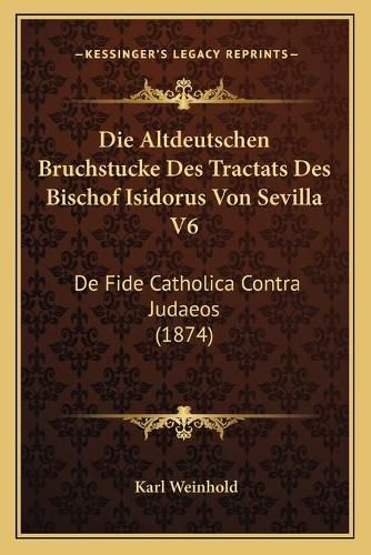 Die Altdeutschen Bruchstucke Des Tractats Des Bischof Isidorus Von Sevilla V6: de Fide Catholica Contra Judaeos (1874)