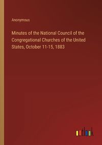 Cover image for Minutes of the National Council of the Congregational Churches of the United States, October 11-15, 1883