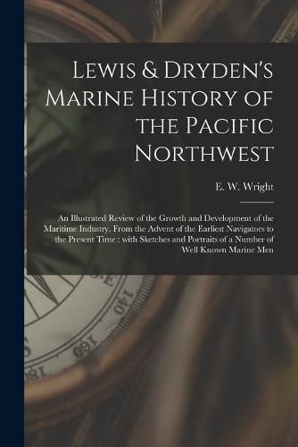 Lewis & Dryden's Marine History of the Pacific Northwest [microform]: an Illustrated Review of the Growth and Development of the Maritime Industry, From the Advent of the Earliest Navigators to the Present Time: With Sketches and Portraits of A...
