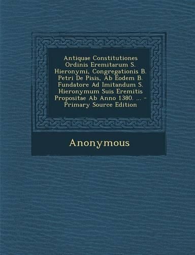 Cover image for Antiquae Constitutiones Ordinis Eremitarum S. Hieronymi, Congregationis B. Petri de Pisis, AB Eodem B. Fundatore Ad Imitandum S. Hieronymum Suis Eremitis Propositae AB Anno 1380. ...
