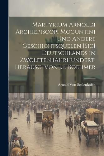 Cover image for Martyrium Arnoldi Archiepiscopi Moguntini Und Andere Geschichtsquelen [Sic] Deutschlands in Zwoelften Iahrhundert, Herausg. Von J.F. Boehmer