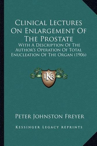 Clinical Lectures on Enlargement of the Prostate: With a Description of the Author's Operation of Total Enucleation of the Organ (1906)