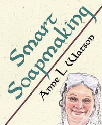 Cover image for Smart Soapmaking: The Simple Guide to Making Soap Quickly, Safely, and Reliably, or How to Make Soap That's Perfect for You, Your Family, or Friends