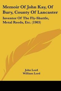 Cover image for Memoir of John Kay, of Bury, County of Lancaster: Inventor of the Fly-Shuttle, Metal Reeds, Etc. (1903)