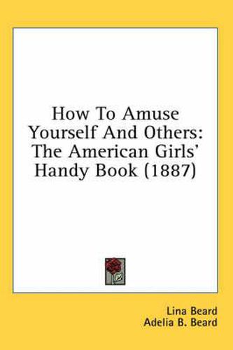 Cover image for How to Amuse Yourself and Others: The American Girls' Handy Book (1887)