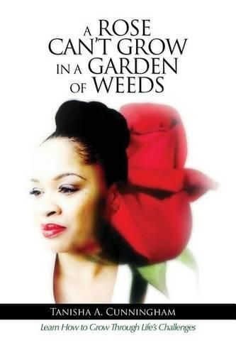 Cover image for A Rose Can't Grow in a Garden of Weeds: Learn How to Grow Through Life's Challenges