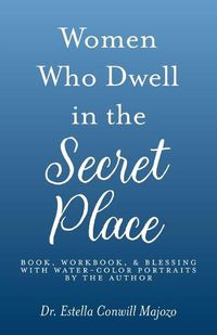 Cover image for Women Who Dwell in the Secret Place: Book, Workbook, & Blessing With Water-color Portraits by the Author