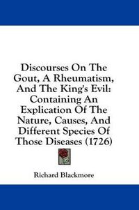 Cover image for Discourses on the Gout, a Rheumatism, and the King's Evil: Containing an Explication of the Nature, Causes, and Different Species of Those Diseases (1726)