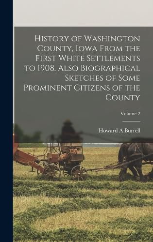 History of Washington County, Iowa From the First White Settlements to 1908. Also Biographical Sketches of Some Prominent Citizens of the County; Volume 2