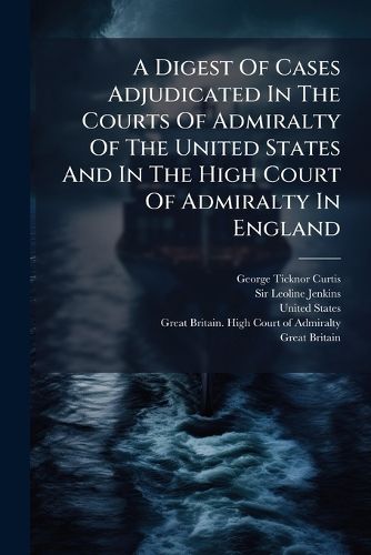 Cover image for A Digest of Cases Adjudicated in the Courts of Admiralty of the United States and in the High Court of Admiralty in England: Together with Some Topics from the Works of Sir Leoline Jenkins...