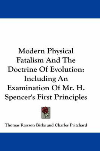 Modern Physical Fatalism and the Doctrine of Evolution: Including an Examination of Mr. H. Spencer's First Principles