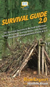 Cover image for Survival Guide 2.0: 101 Survival Secrets to Be Self Sufficient, Learn Primitive Living Skills, and Survive Anywhere Independently From A to Z