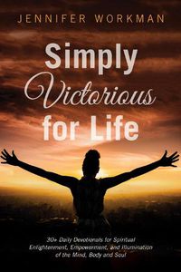 Cover image for Simply Victorious for Life: 30+ Daily Devotionals for Spiritual Enlightenment, Empowerment, and Illumination of the Mind, Body, and Soul