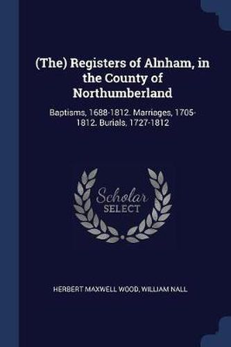 (the) Registers of Alnham, in the County of Northumberland: Baptisms, 1688-1812. Marriages, 1705-1812. Burials, 1727-1812