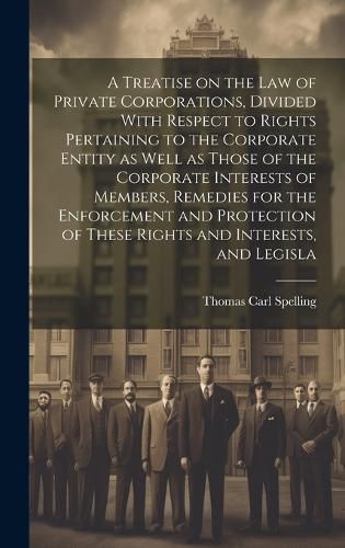 Cover image for A Treatise on the law of Private Corporations, Divided With Respect to Rights Pertaining to the Corporate Entity as Well as Those of the Corporate Interests of Members, Remedies for the Enforcement and Protection of These Rights and Interests, and Legisla