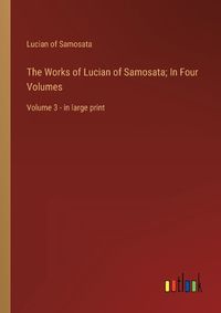 Cover image for The Works of Lucian of Samosata; In Four Volumes