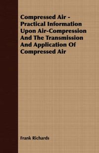 Cover image for Compressed Air - Practical Information Upon Air-Compression and the Transmission and Application of Compressed Air