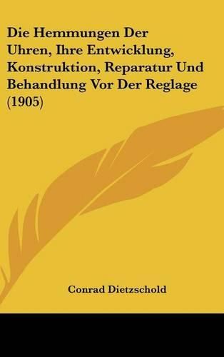 Cover image for Die Hemmungen Der Uhren, Ihre Entwicklung, Konstruktion, Reparatur Und Behandlung VOR Der Reglage (1905)