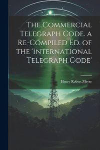 Cover image for The Commercial Telegraph Code. a Re-Compiled Ed. of the 'international Telegraph Code'