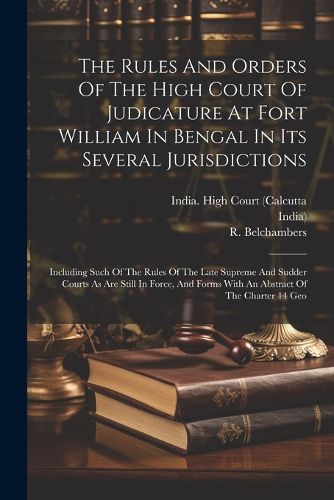 Cover image for The Rules And Orders Of The High Court Of Judicature At Fort William In Bengal In Its Several Jurisdictions