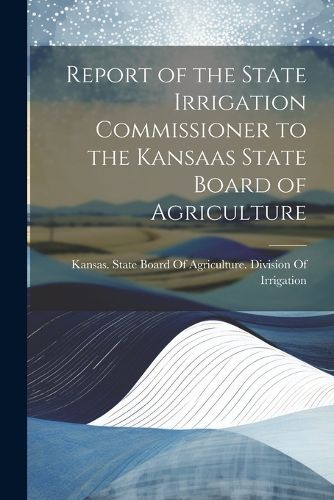 Cover image for Report of the State Irrigation Commissioner to the Kansaas State Board of Agriculture