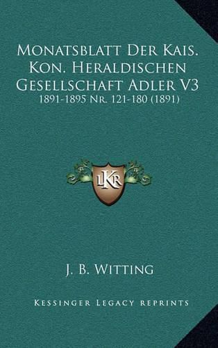 Cover image for Monatsblatt Der Kais. Kon. Heraldischen Gesellschaft Adler V3: 1891-1895 NR. 121-180 (1891)