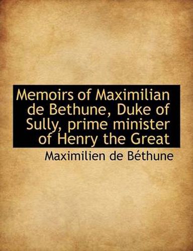 Memoirs of Maximilian de Bethune, Duke of Sully, Prime Minister of Henry the Great