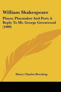 Cover image for William Shakespeare: Player, Playmaker and Poet; A Reply to Mr. George Greenwood (1909)