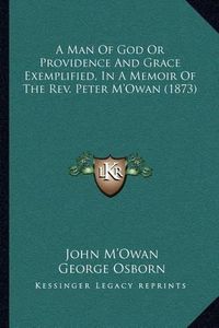 Cover image for A Man of God or Providence and Grace Exemplified, in a Memoir of the REV. Peter M'Owan (1873)