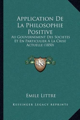 Application de La Philosophie Positive: Au Gouvernement Des Societes Et En Particulier a la Crise Actuelle (1850)