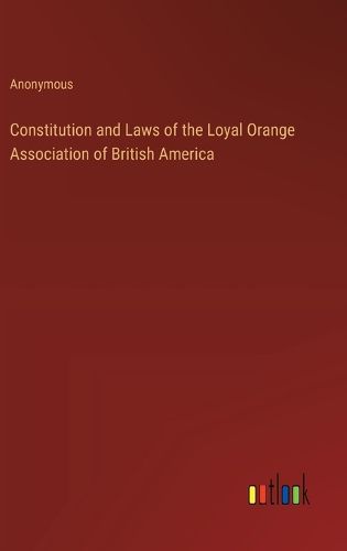 Cover image for Constitution and Laws of the Loyal Orange Association of British America