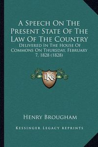 Cover image for A Speech on the Present State of the Law of the Country: Delivered in the House of Commons on Thursday, February 7, 1828 (1828)