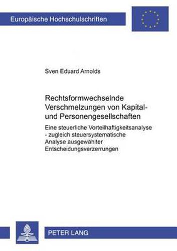 Rechtsformwechselnde Verschmelzungen Von Kapital- Und Personengesellschaften: Eine Steuerliche Vorteilhaftigkeitsanalyse - Zugleich Steuersystematische Analyse Ausgewaehlter Entscheidungsverzerrungen