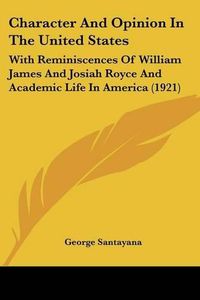 Cover image for Character and Opinion in the United States: With Reminiscences of William James and Josiah Royce and Academic Life in America (1921)