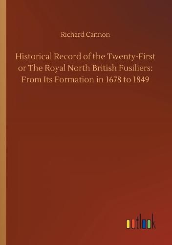 Historical Record of the Twenty-First or The Royal North British Fusiliers: From Its Formation in 1678 to 1849