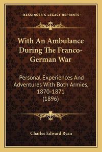 Cover image for With an Ambulance During the Franco-German War with an Ambulance During the Franco-German War: Personal Experiences and Adventures with Both Armies, 1870-1personal Experiences and Adventures with Both Armies, 1870-1871 (1896) 871 (1896)