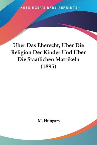 Cover image for Uber Das Eherecht, Uber Die Religion Der Kinder Und Uber Die Staatlichen Matrikeln (1895)