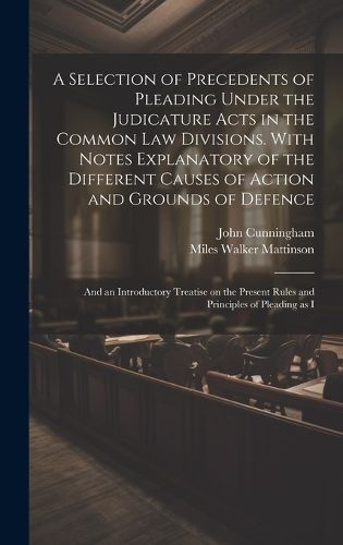 Cover image for A Selection of Precedents of Pleading Under the Judicature Acts in the Common law Divisions. With Notes Explanatory of the Different Causes of Action and Grounds of Defence; and an Introductory Treatise on the Present Rules and Principles of Pleading as I