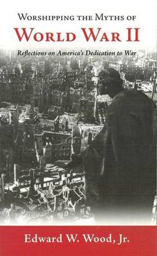 Cover image for Worshipping the Myths of World War II: Reflections on America's Dedication to War