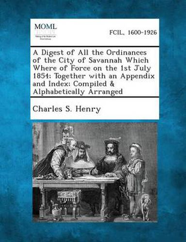 Cover image for A Digest of All the Ordinances of the City of Savannah Which Where of Force on the 1st July 1854; Together with an Appendix and Index; Compiled & Al