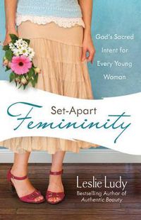 Cover image for Set-Apart Femininity: God's Sacred Intent for Every Young Woman