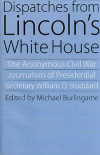 Cover image for Dispatches from Lincoln's White House: The Anonymous Civil War Journalism of Presidential Secretary William O. Stoddard