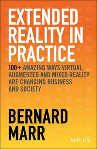 Cover image for Extended Reality in Practice - 100+ Amazing Ways Virtual, Augmented and Mixed Reality Are Changing Business and Society