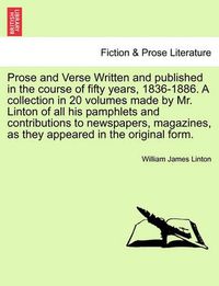 Cover image for Prose and Verse Written and Published in the Course of Fifty Years, 1836-1886. a Collection in 20 Volumes Made by Mr. Linton of All His Pamphlets and Contributions to Newspapers, Magazines, as They Appeared in the Original Form.