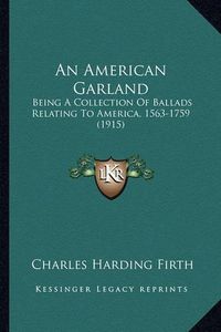 Cover image for An American Garland: Being a Collection of Ballads Relating to America, 1563-1759 (1915)