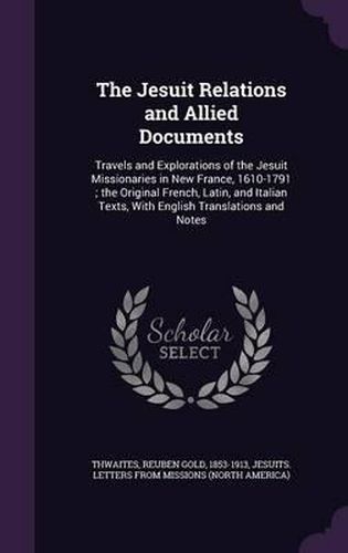 Cover image for The Jesuit Relations and Allied Documents: Travels and Explorations of the Jesuit Missionaries in New France, 1610-1791; The Original French, Latin, and Italian Texts, with English Translations and Notes