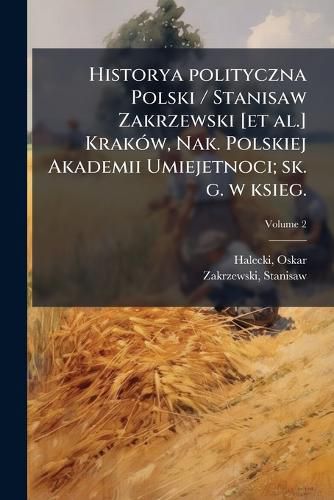 Cover image for Historya Polityczna Polski / Stanisaw Zakrzewski [Et Al.] Krakow, Nak. Polskiej Akademii Umiejetnoci; Sk. G. W Ksieg.: Gebethner I Wolff Volume 2